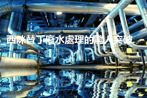 西咪替丁廢水處理的驚人突破？解密高效凈化技術(shù)！